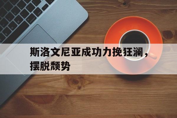 爱游戏入口-斯洛文尼亚成功力挽狂澜，摆脱颓势的简单介绍