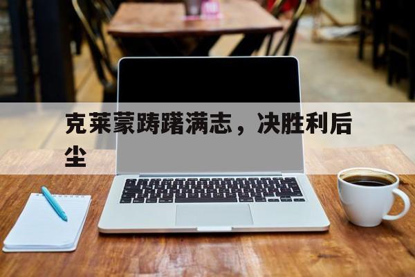爱游戏登录入口-克莱蒙踌躇满志，决胜利后尘