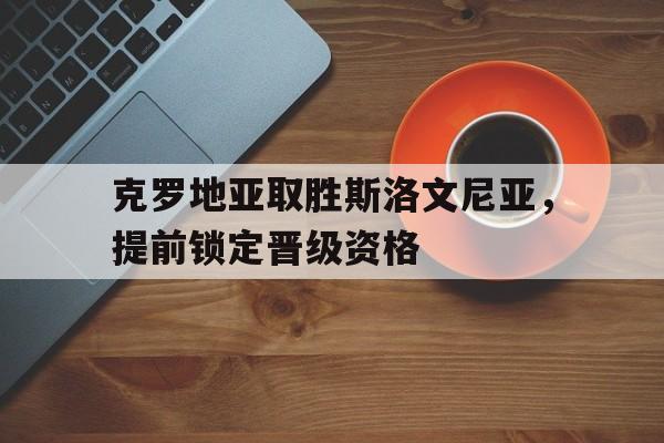 爱游戏官网网页版入口-克罗地亚取胜斯洛文尼亚，提前锁定晋级资格的简单介绍