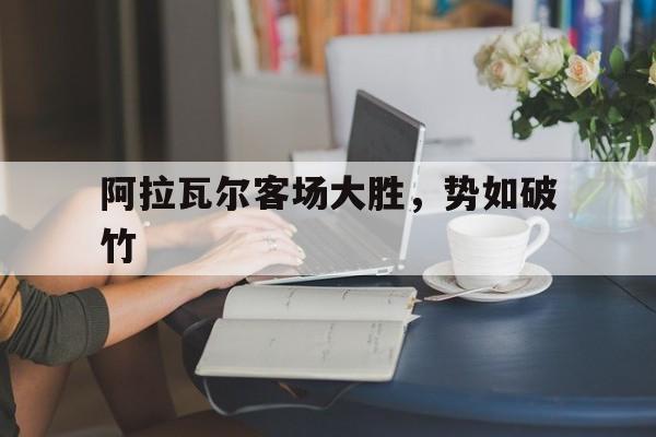 爱游戏app下载-包含阿拉瓦尔客场大胜，势如破竹的词条
