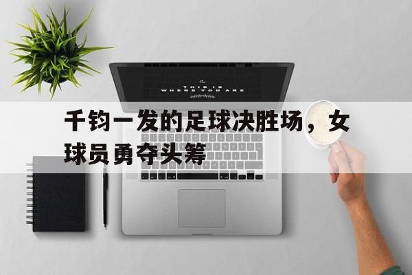 爱游戏登录入口-千钧一发的足球决胜场，女球员勇夺头筹的简单介绍